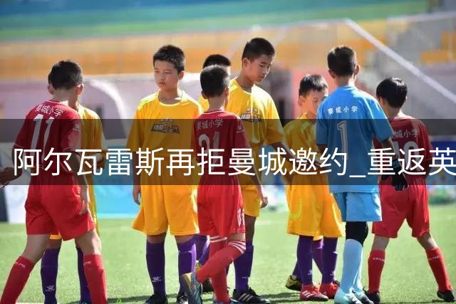 阿尔瓦雷斯再拒曼城邀约 重返英超计划遇阻